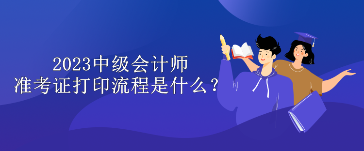 2023中級會計師準考證打印流程是什么？