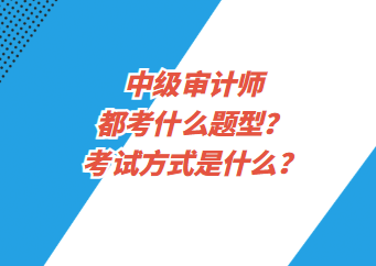 中級審計師都考什么題型？考試方式是什么？