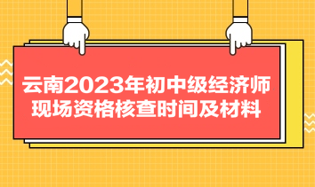 云南2023年初中級(jí)經(jīng)濟(jì)師現(xiàn)場資格核查時(shí)間及材料