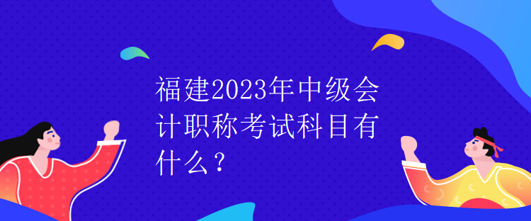 福建2023年中級(jí)會(huì)計(jì)職稱考試科目有什么？