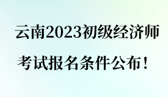 云南2023初級經(jīng)濟(jì)師考試報(bào)名條件公布！