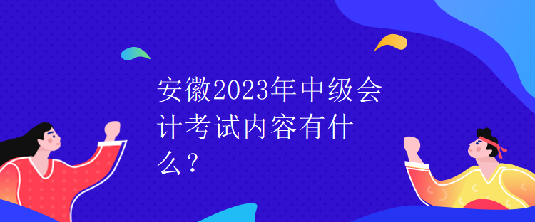 安徽2023年中級會計考試內(nèi)容有什么？