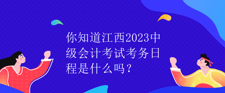 你知道江西2023中級會計考試考務(wù)日程是什么嗎？