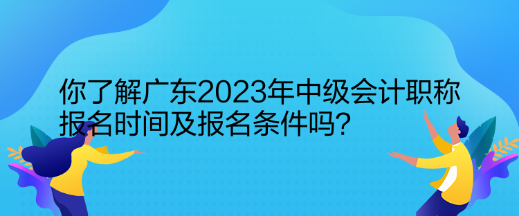 你了解廣東2023年中級(jí)會(huì)計(jì)職稱報(bào)名時(shí)間及報(bào)名條件嗎？  