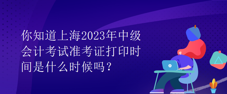 你知道上海2023年中級(jí)會(huì)計(jì)考試準(zhǔn)考證打印時(shí)間是什么時(shí)候嗎？