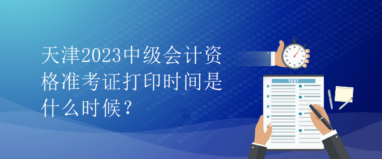 天津2023中級會計資格準考證打印時間是什么時候？