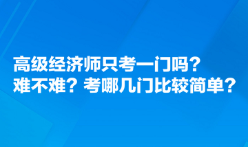 高級(jí)經(jīng)濟(jì)師只考一門(mén)嗎？難不難？考哪幾門(mén)比較簡(jiǎn)單？