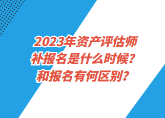 2023年資產(chǎn)評估師補報名是什么時候？和報名有何區(qū)別？