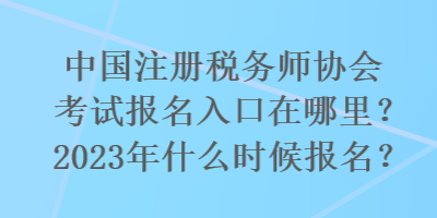 國注冊稅務(wù)師協(xié)會(huì)考試報(bào)名入口在哪里？2023年什么時(shí)候報(bào)名？