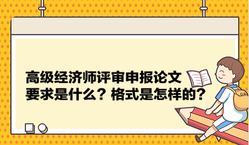 高級(jí)經(jīng)濟(jì)師評(píng)審申報(bào)論文要求是什么？格式是怎樣的？