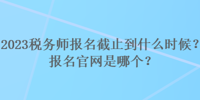 2023稅務(wù)師報(bào)名截止到什么時(shí)候？報(bào)名官網(wǎng)是哪個(gè)？