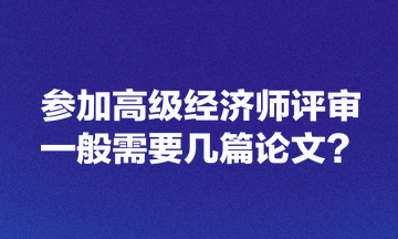 參加高級經(jīng)濟(jì)師評審一般需要幾篇論文？