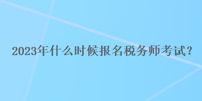 2023年什么時(shí)候報(bào)名稅務(wù)師考試？