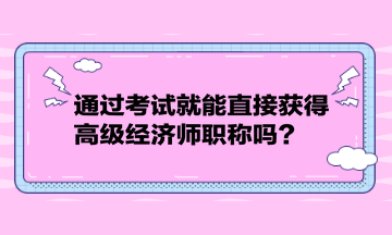 通過考試就能直接獲得高級經(jīng)濟師職稱嗎？