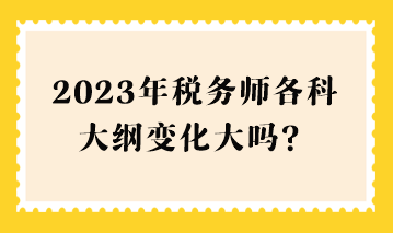 2023年稅務(wù)師各科大綱變化大嗎？