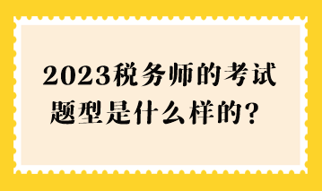 2023稅務(wù)師的考試題型是什么樣的？