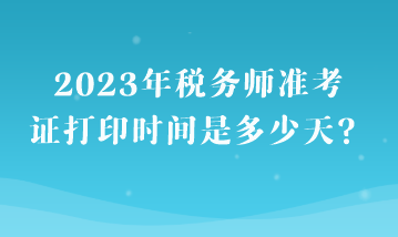 2023年稅務(wù)師準考證打印時間是多少天？