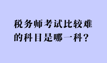 稅務(wù)師考試比較難的科目是哪一科？