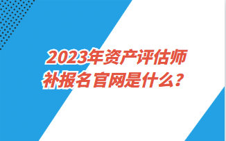 2023年資產(chǎn)評估師補(bǔ)報名官網(wǎng)是什么？