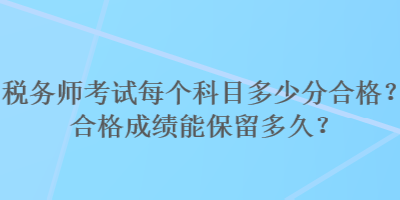 稅務(wù)師考試每個科目多少分合格？合格成績能保留多久？