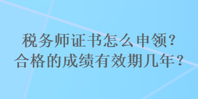 稅務(wù)師證書怎么申領(lǐng)？合格的成績有效期幾年？