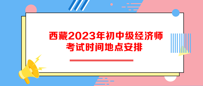 西藏2023年初中級(jí)經(jīng)濟(jì)師考試時(shí)間地點(diǎn)安排