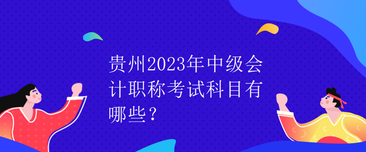 貴州2023年中級(jí)會(huì)計(jì)職稱考試科目有哪些？