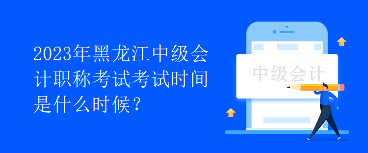 2023年黑龍江中級會計職稱考試考試時間是什么時候？