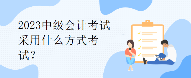 2023中級(jí)會(huì)計(jì)考試采用什么方式考試？