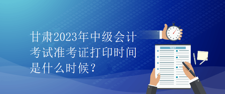 甘肅2023年中級會計考試準考證打印時間是什么時候？