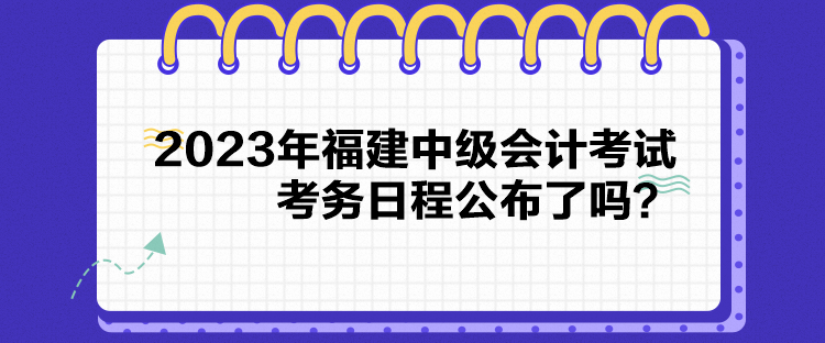 2023年福建中級(jí)會(huì)計(jì)考試考務(wù)日程公布了嗎？