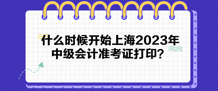 什么時候開始上海2023年中級會計準(zhǔn)考證打??？