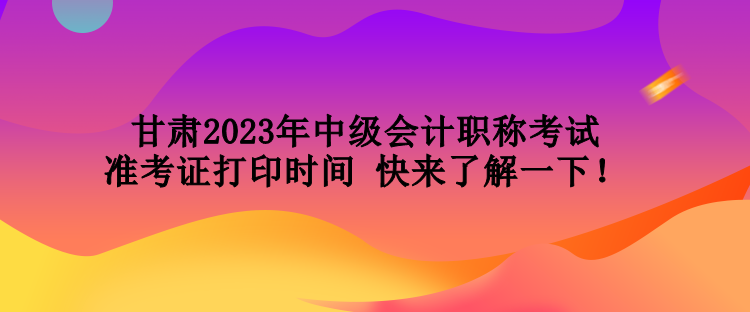 甘肅2023年中級(jí)會(huì)計(jì)職稱考試準(zhǔn)考證打印時(shí)間 快來(lái)了解一下！