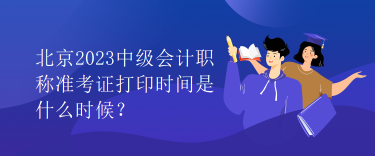 北京2023中級會計職稱準考證打印時間是什么時候？