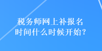 稅務(wù)師網(wǎng)上補(bǔ)報(bào)名時(shí)間什么時(shí)候開始？