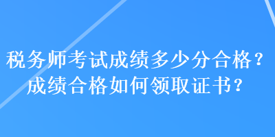 稅務(wù)師考試成績多少分合格？成績合格如何領(lǐng)取證書？