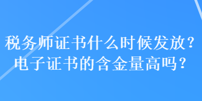 稅務(wù)師證書(shū)什么時(shí)候發(fā)放？電子證書(shū)的含金量高嗎？