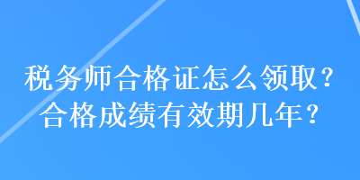 稅務(wù)師合格證怎么領(lǐng)??？合格成績有效期幾年？