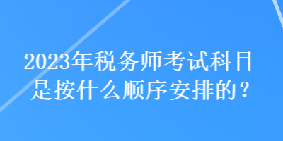 2023年稅務(wù)師考試科目是按什么順序安排的？