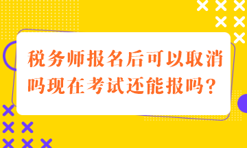 稅務(wù)師報名后可以取消嗎現(xiàn)在考試還能報嗎？