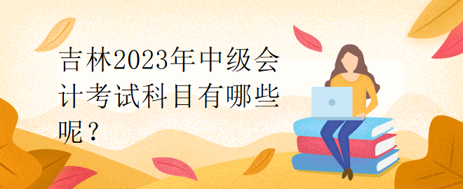 吉林2023年中級會計考試科目有哪些呢？