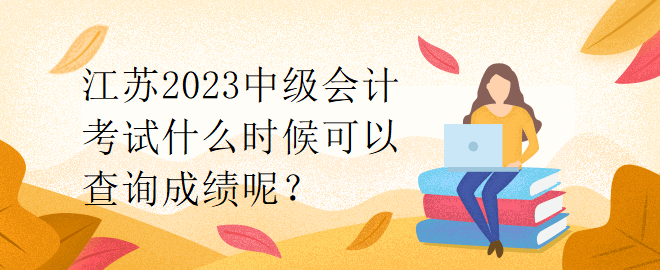 江蘇2023中級會計考試什么時候可以查詢成績呢？