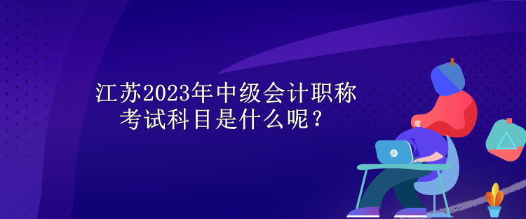 江蘇2023年中級(jí)會(huì)計(jì)職稱考試科目是什么呢？