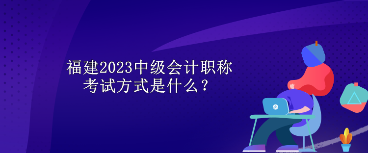 福建2023中級會計(jì)職稱考試方式是什么？