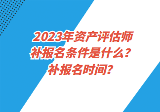 2023年資產(chǎn)評估師補(bǔ)報(bào)名條件是什么？補(bǔ)報(bào)名時間？