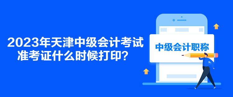 2023年天津中級(jí)會(huì)計(jì)考試準(zhǔn)考證什么時(shí)候打印？