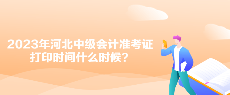 2023年河北中級會計準(zhǔn)考證打印時間什么時候？