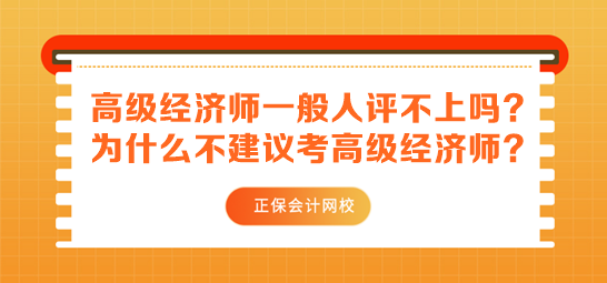 高級(jí)經(jīng)濟(jì)師一般人評(píng)不上嗎？為什么不建議考高級(jí)經(jīng)濟(jì)師？