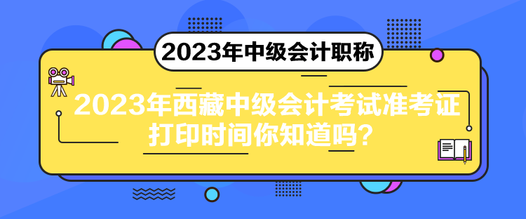 2023年西藏中級(jí)會(huì)計(jì)考試準(zhǔn)考證打印時(shí)間你知道嗎？