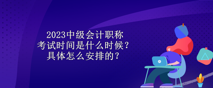 2023中級(jí)會(huì)計(jì)職稱考試時(shí)間是什么時(shí)候？具體怎么安排的？